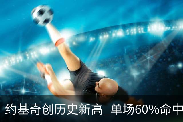 约基奇创历史新高 单场60%命中率三双次数超越巨星们